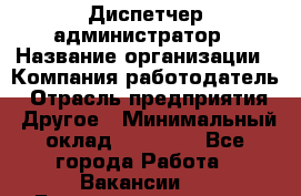 Диспетчер-администратор › Название организации ­ Компания-работодатель › Отрасль предприятия ­ Другое › Минимальный оклад ­ 23 000 - Все города Работа » Вакансии   . Башкортостан респ.,Баймакский р-н